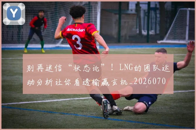 别再迷信“状态论”！LNG的团队运动分析让你看透输赢玄机_20260703220500