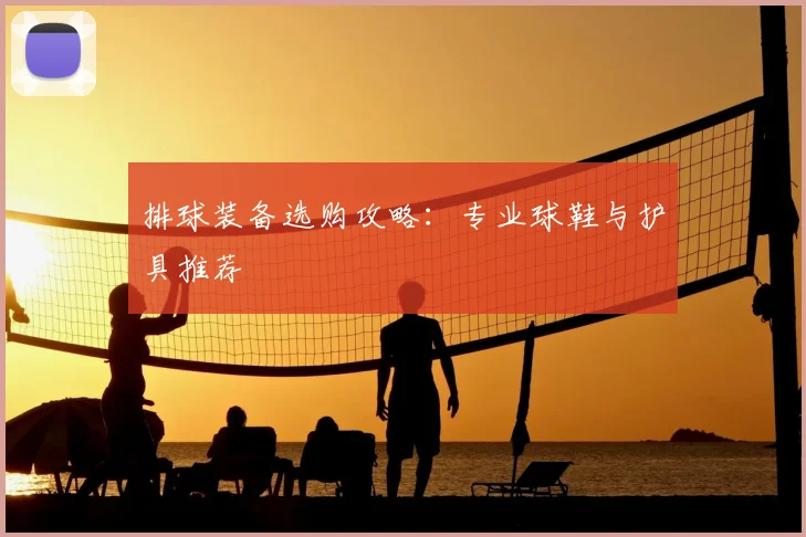 排球装备选购攻略:专业球鞋与护具推荐