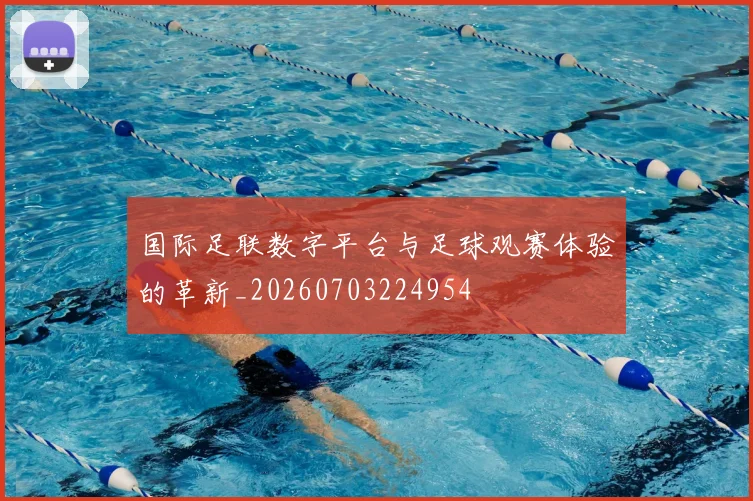 国际足联数字平台与足球观赛体验的革新_20260703224954