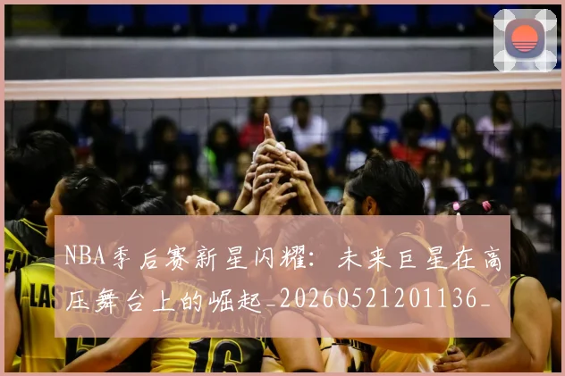 NBA季后赛新星闪耀:未来巨星在高压舞台上的崛起_20260521201136_20260702165043