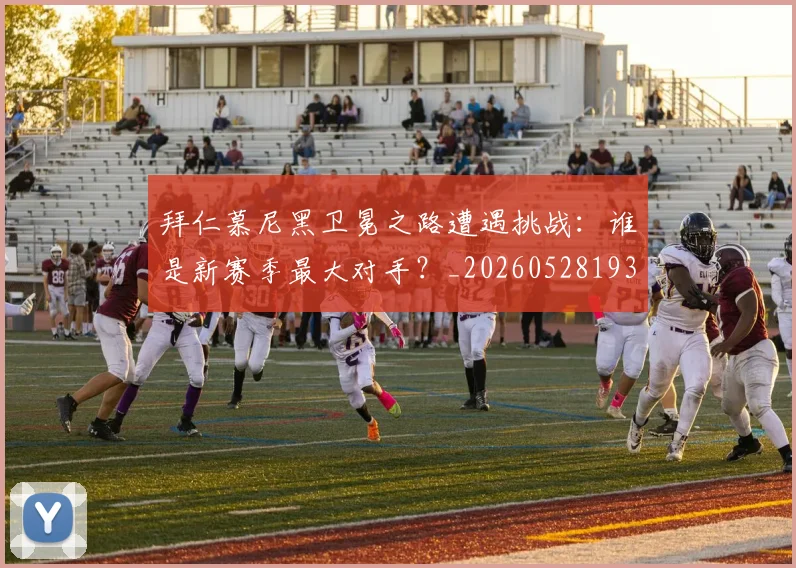 拜仁慕尼黑卫冕之路遭遇挑战:谁是新赛季最大对手?_20260528193014_20260707014610_20260723182636
