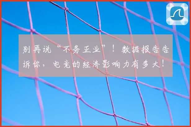 别再说“不务正业”!数据报告告诉你,电竞的经济影响力有多大!