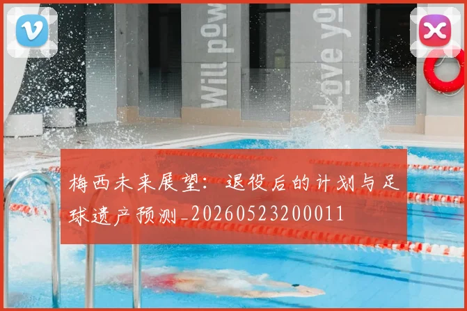 梅西未来展望：退役后的计划与足球遗产预测_20260523200011