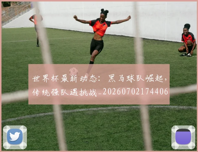世界杯最新动态：黑马球队崛起，传统强队遇挑战_20260702174406