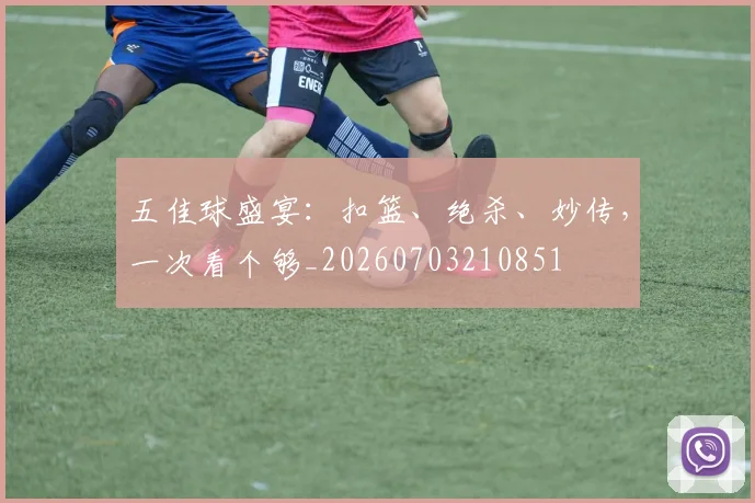 五佳球盛宴:扣篮、绝杀、妙传,一次看个够_20260703210851