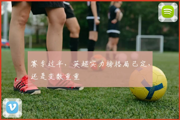 赛季过半,英超实力榜格局已定,还是变数重重