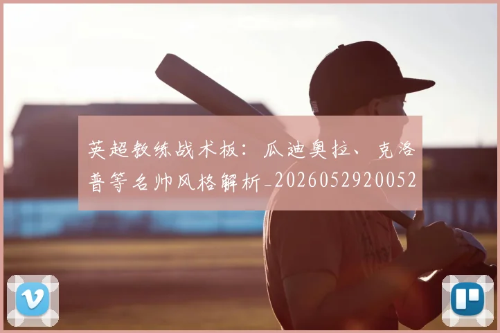 英超教练战术板：瓜迪奥拉、克洛普等名帅风格解析_20260529200522