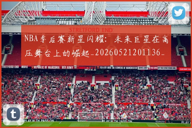 NBA季后赛新星闪耀：未来巨星在高压舞台上的崛起_20260521201136_20260714211820