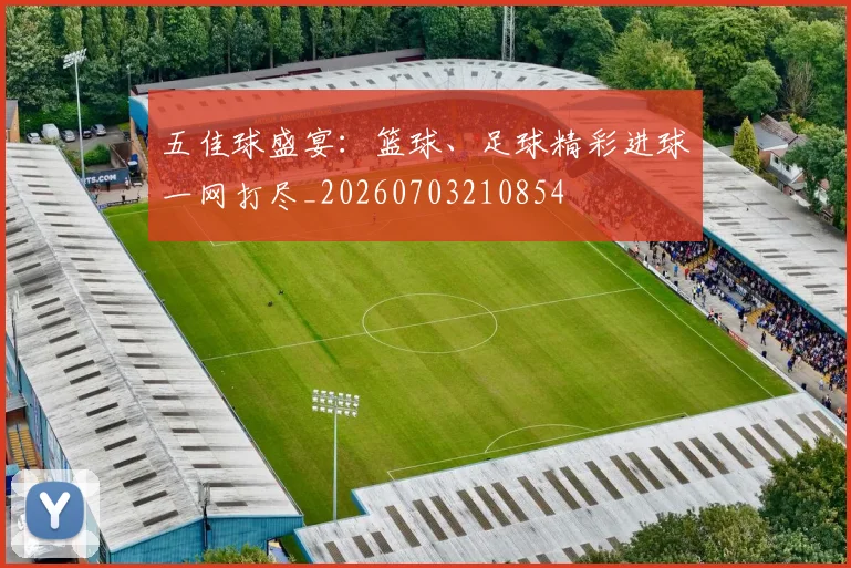 五佳球盛宴:篮球、足球精彩进球一网打尽_20260703210854