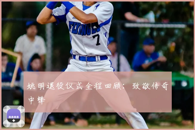 姚明退役仪式全程回顾:致敬传奇中锋