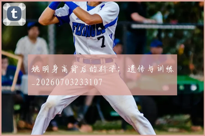 姚明身高背后的科学:遗传与训练_20260703233107