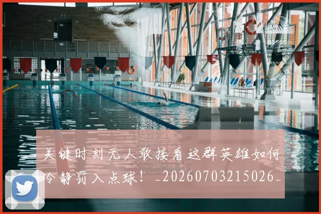 关键时刻无人敢接看这群英雄如何冷静罚入点球！_20260703215026_20260718004729