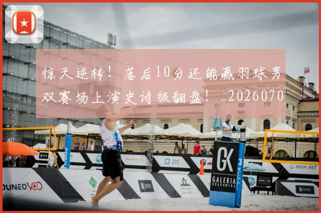 惊天逆转！落后10分还能赢羽球男双赛场上演史诗级翻盘！_20260704174346