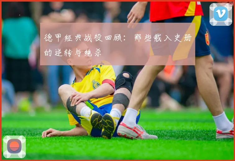 德甲经典战役回顾:那些载入史册的逆转与绝杀