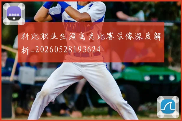 科比职业生涯高光比赛录像深度解析_20260528193624