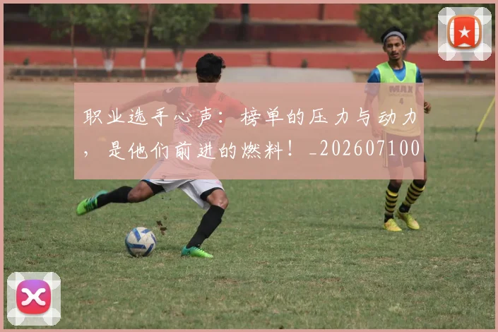 职业选手心声:榜单的压力与动力,是他们前进的燃料!_20260710004132