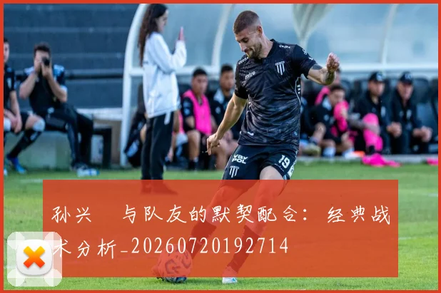 孙兴慜与队友的默契配合:经典战术分析_20260720192714