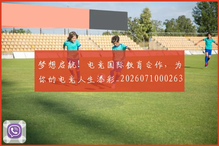 梦想启航！电竞国际教育合作，为你的电竞人生添彩_20260710002633_20260731183036