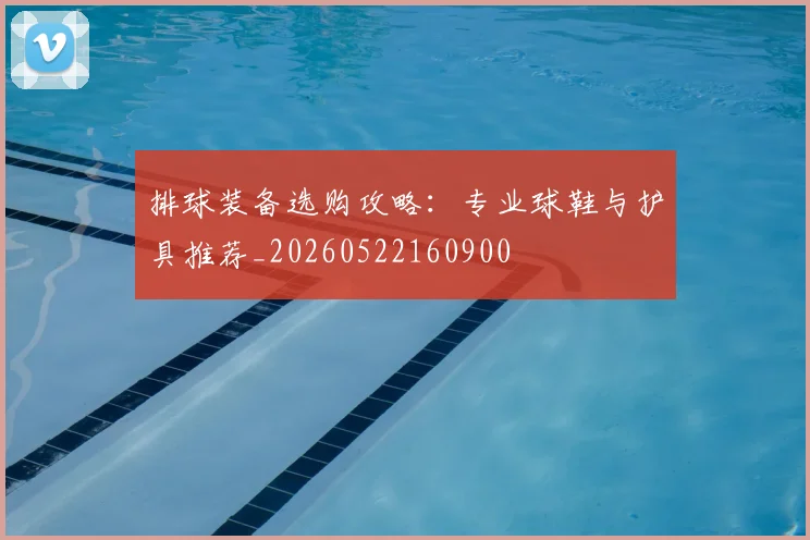 排球装备选购攻略:专业球鞋与护具推荐_20260522160900