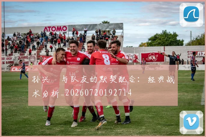 孙兴慜与队友的默契配合:经典战术分析_20260720192714