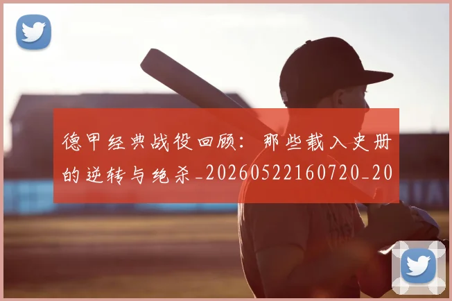 德甲经典战役回顾:那些载入史册的逆转与绝杀_20260522160720_20260704173505