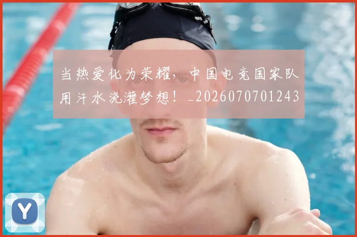 当热爱化为荣耀,中国电竞国家队用汗水浇灌梦想!_20260707012432