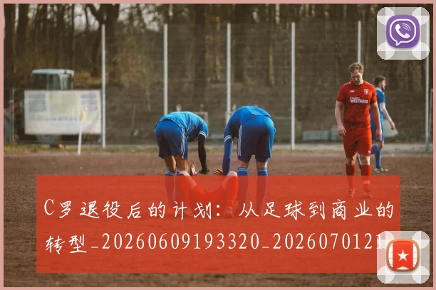 C罗退役后的计划：从足球到商业的转型_20260609193320_20260701214107