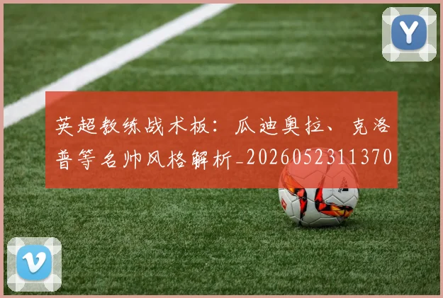 英超教练战术板：瓜迪奥拉、克洛普等名帅风格解析_20260523113709
