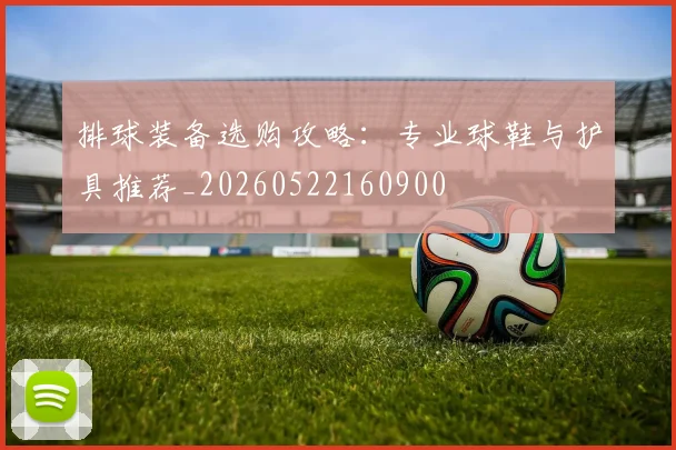 排球装备选购攻略:专业球鞋与护具推荐_20260522160900