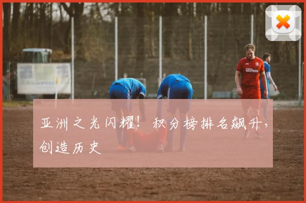 亚洲之光闪耀!积分榜排名飙升,创造历史