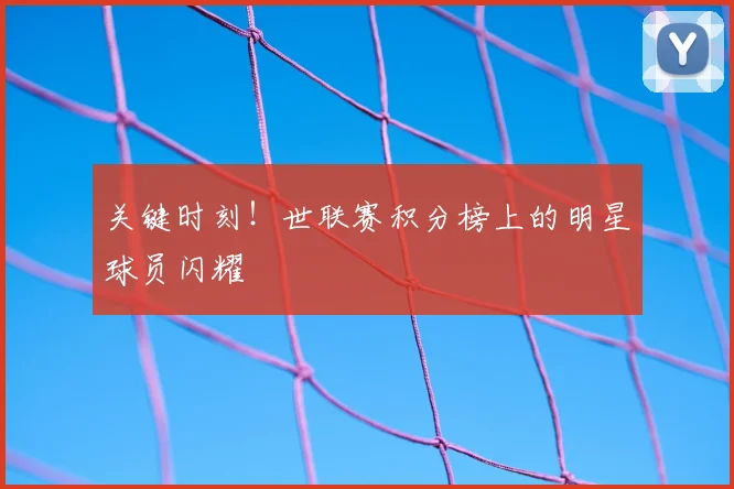 关键时刻!世联赛积分榜上的明星球员闪耀