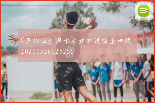 C罗职业生涯十大经典进球全回顾_20260526125255