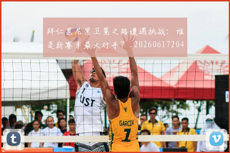 拜仁慕尼黑卫冕之路遭遇挑战:谁是新赛季最大对手?_20260617204320