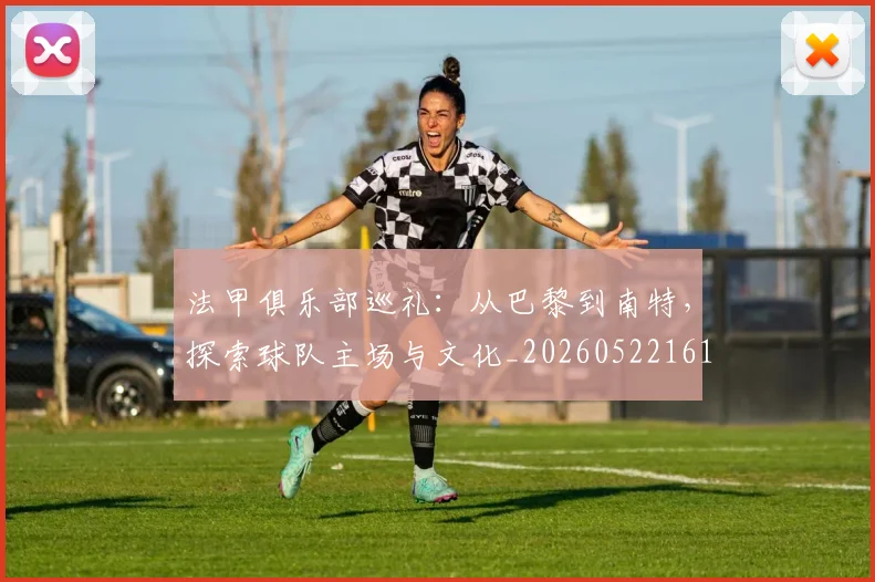 法甲俱乐部巡礼:从巴黎到南特,探索球队主场与文化_20260522161149_20260707153119_20260801171425