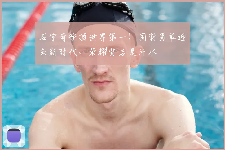 石宇奇登顶世界第一！国羽男单迎来新时代，荣耀背后是汗水