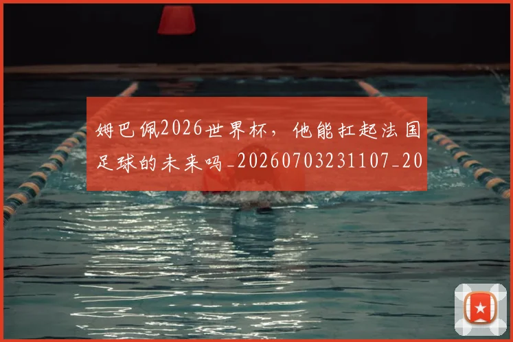 姆巴佩2026世界杯,他能扛起法国足球的未来吗_20260703231107_20260720184238