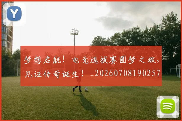 梦想启航!电竞选拔赛圆梦之旅,见证传奇诞生!_20260708190257