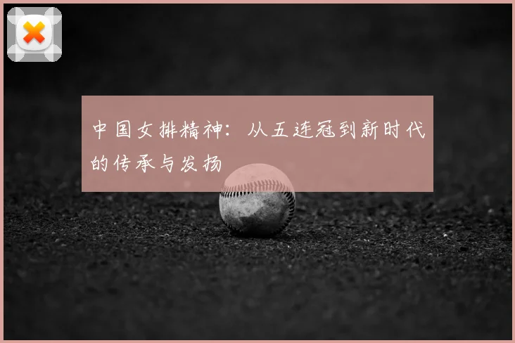 中国女排精神:从五连冠到新时代的传承与发扬