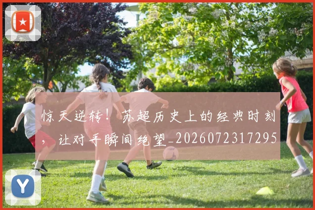 惊天逆转！苏超历史上的经典时刻，让对手瞬间绝望_20260723172950
