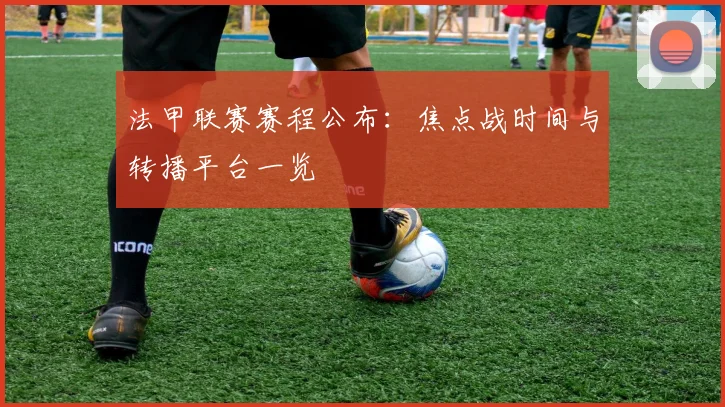 法甲联赛赛程公布:焦点战时间与转播平台一览