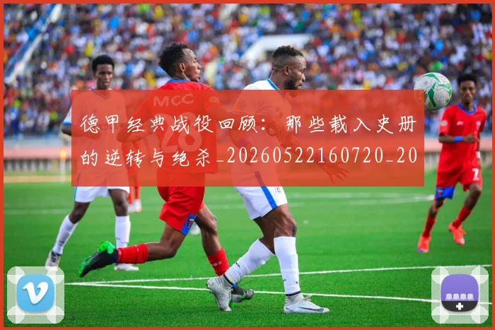 德甲经典战役回顾:那些载入史册的逆转与绝杀_20260522160720_20260704173505