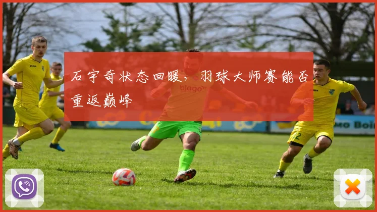石宇奇状态回暖,羽球大师赛能否重返巅峰