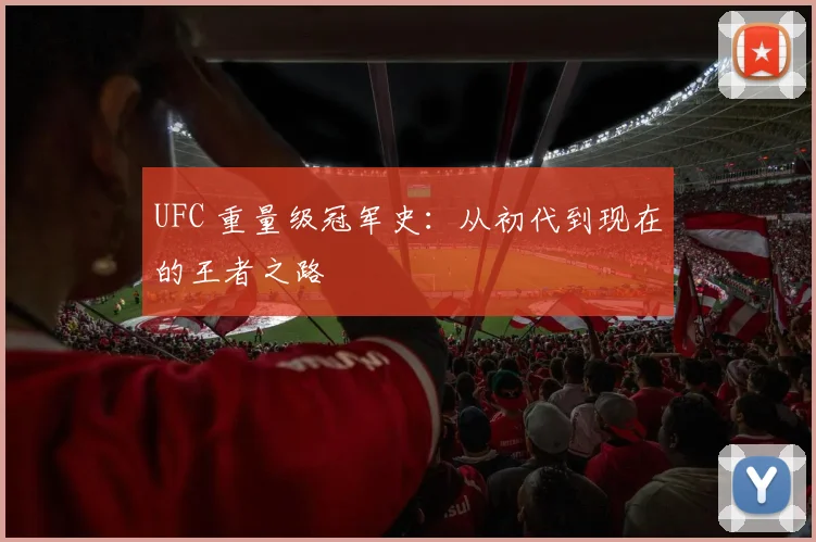 UFC 重量级冠军史:从初代到现在的王者之路