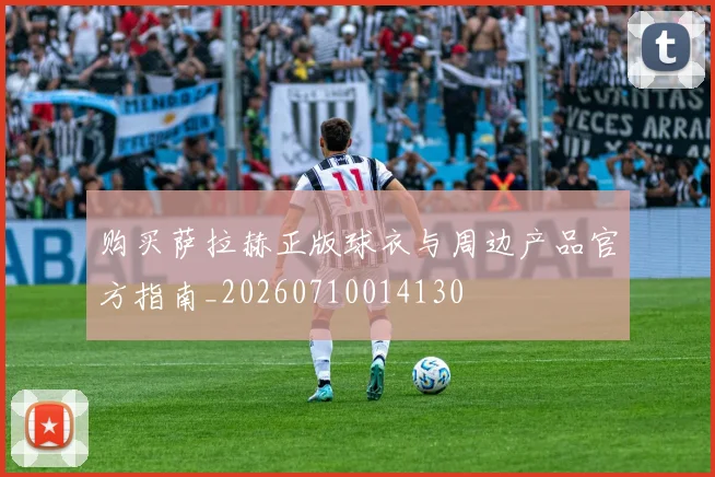 购买萨拉赫正版球衣与周边产品官方指南_20260710014130