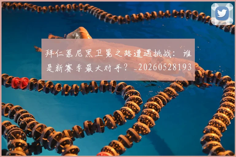 拜仁慕尼黑卫冕之路遭遇挑战:谁是新赛季最大对手?_20260528193014_20260707014610_20260723182636
