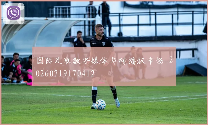 国际足联数字媒体与转播权市场_20260719170412