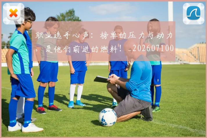 职业选手心声：榜单的压力与动力，是他们前进的燃料！_20260710004132