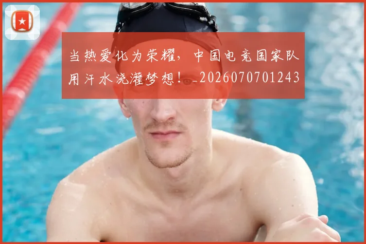 当热爱化为荣耀,中国电竞国家队用汗水浇灌梦想!_20260707012432