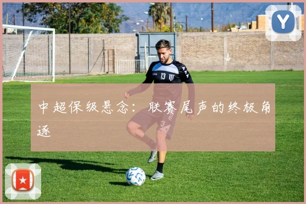 中超保级悬念：联赛尾声的终极角逐