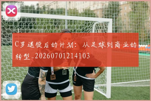 C罗退役后的计划:从足球到商业的转型_20260701214103
